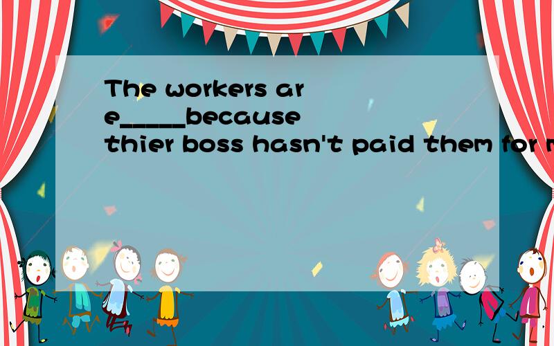 The workers are_____because thier boss hasn't paid them for months A.angry B.happy C.satisfied