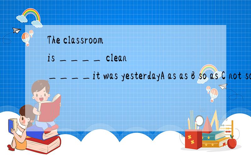 The classroom is ____ clean ____it was yesterdayA as as B so as C not so;asD more than