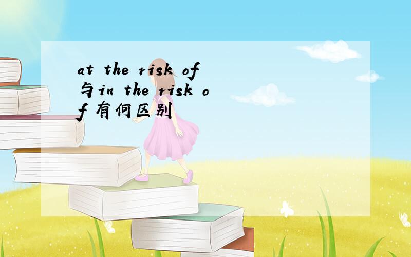at the risk of与in the risk of 有何区别