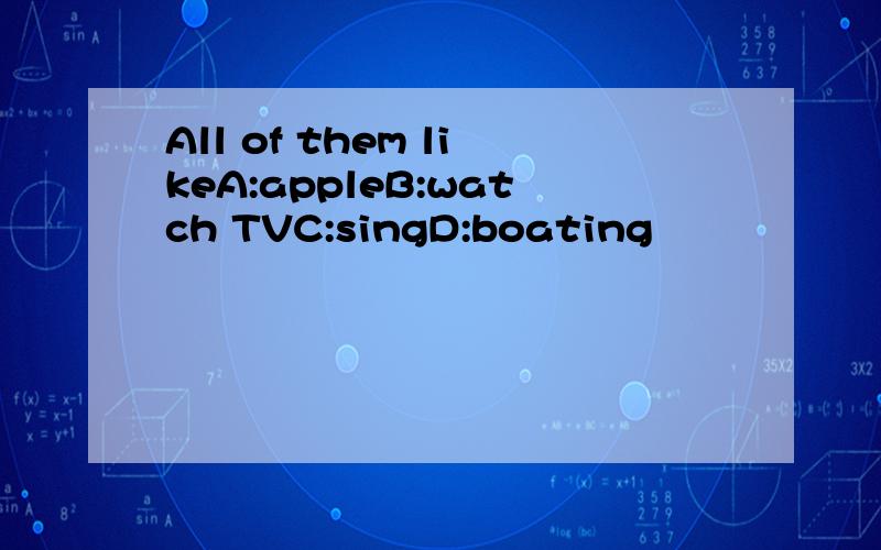 All of them likeA:appleB:watch TVC:singD:boating