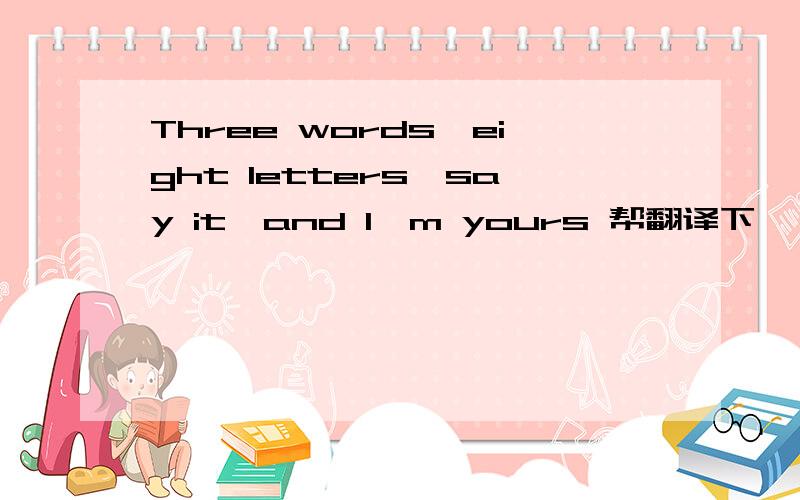 Three words,eight letters,say it,and I'm yours 帮翻译下