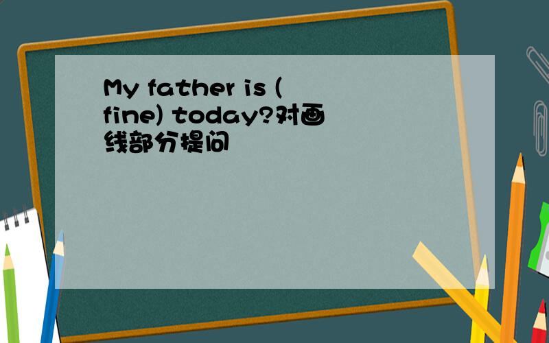 My father is (fine) today?对画线部分提问