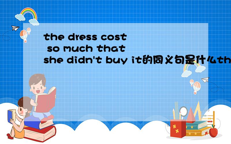 the dress cost so much that she didn't buy it的同义句是什么the dress cost so much that she didn't buy it改为：the dress cost___ much for her ___ buy