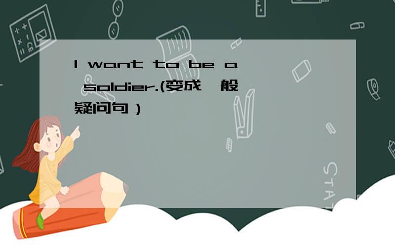I want to be a soldier.(变成一般疑问句）