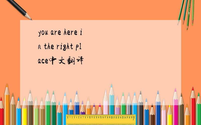 you are here in the right place中文翻译