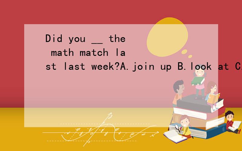 Did you __ the math match last last week?A.join up B.look at C.take part in D.watch on