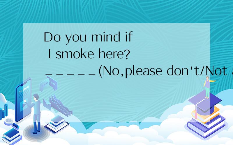 Do you mind if I smoke here?_____(No,please don't/Not at all)