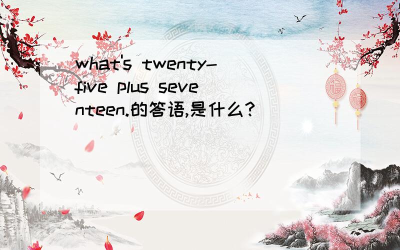 what's twenty-five plus seventeen.的答语,是什么?