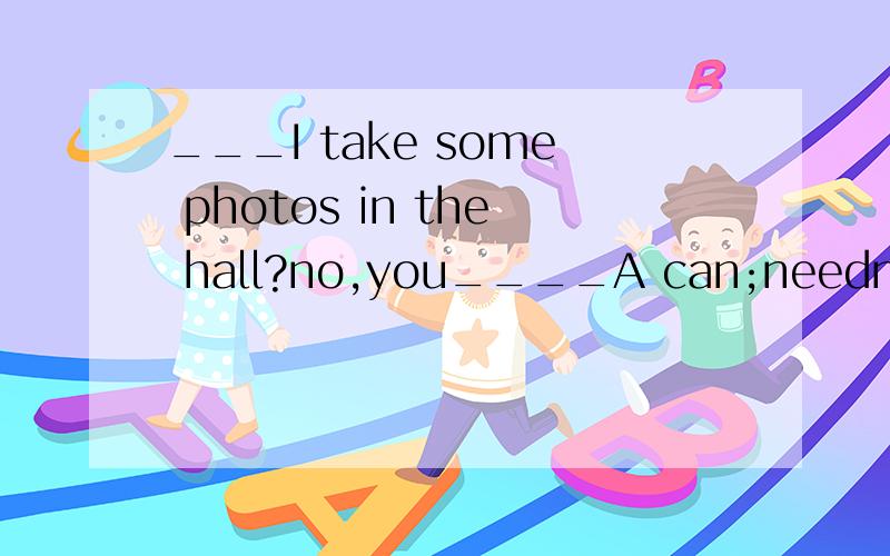 ___I take some photos in the hall?no,you____A can;needn'tB Must;mustn'tC Could;won'tD May;mustn't选哪个?mustn't是禁止的意思吗?