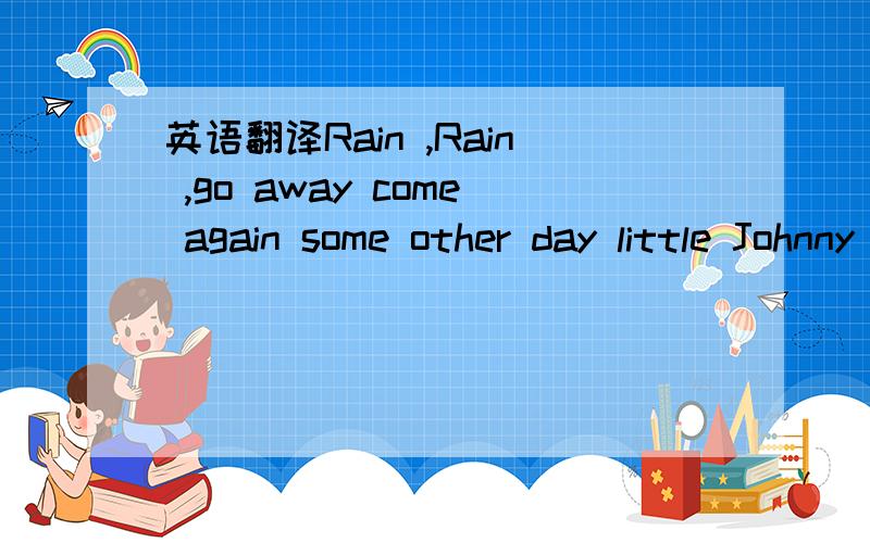 英语翻译Rain ,Rain ,go away come again some other day little Johnny wants to play Rain ,Rain ,go away Rain ,Rain ,go away come again some other day little Johnny wants to play Rain ,Rain ,go away