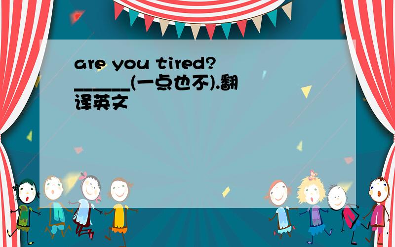 are you tired?______(一点也不).翻译英文