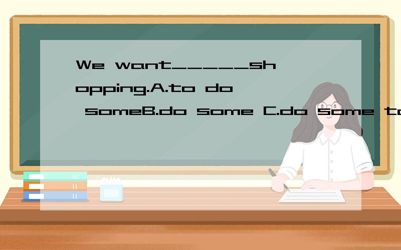 We want_____shopping.A.to do someB.do some C.do some toD.to do some to