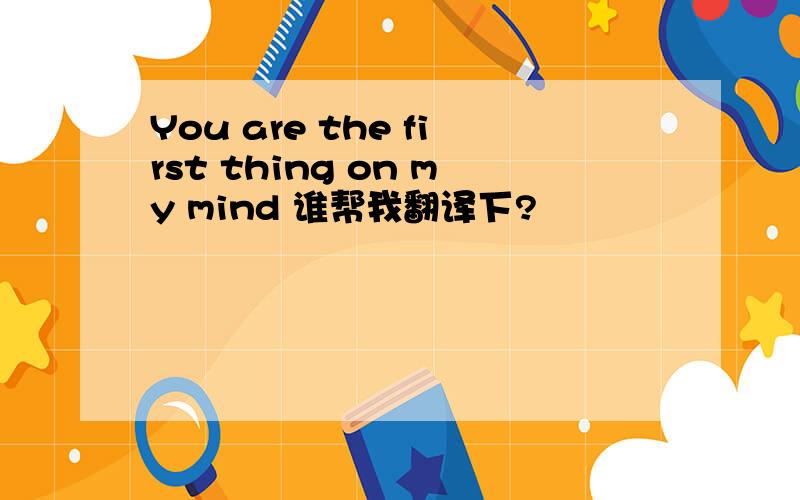 You are the first thing on my mind 谁帮我翻译下?