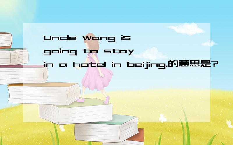 uncle wang is going to stay in a hotel in beijing.的意思是?