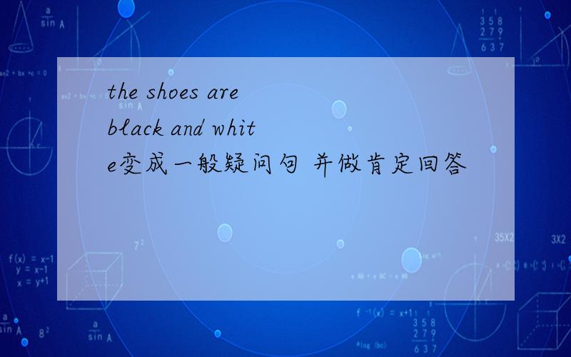 the shoes are black and white变成一般疑问句 并做肯定回答