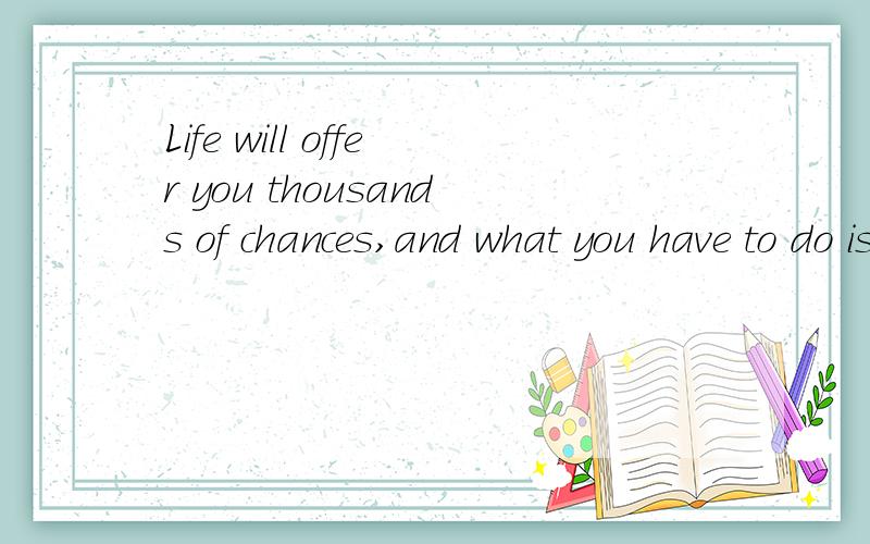 Life will offer you thousands of chances,and what you have to do is taking one.