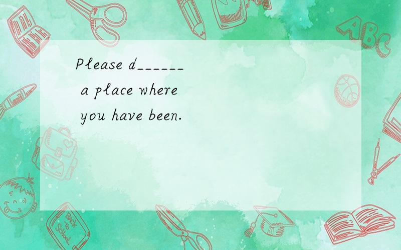 Please d______ a place where you have been.