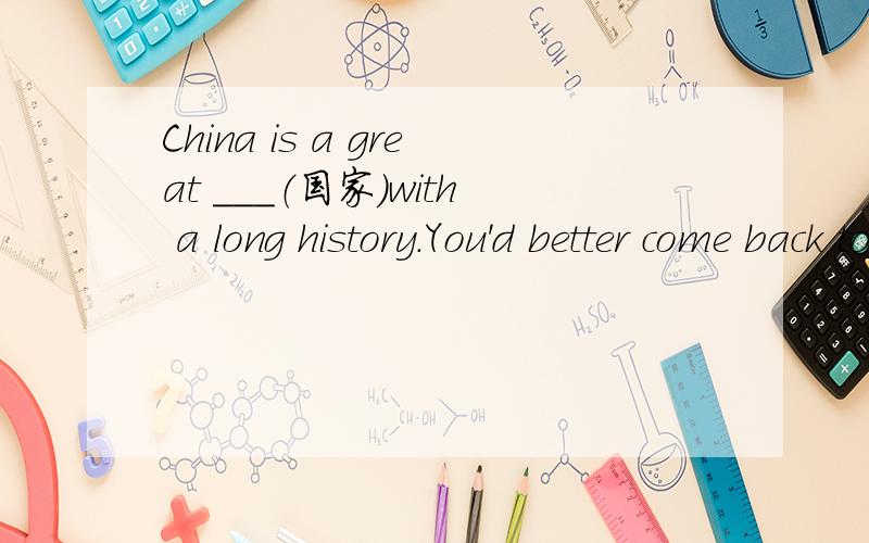China is a great ___（国家）with a long history.You'd better come back to school ____（在...之前China is a great ___（国家）with a long history.You'd better come back to school ____（在...之前）next Tuesday.____（某人）is waiting