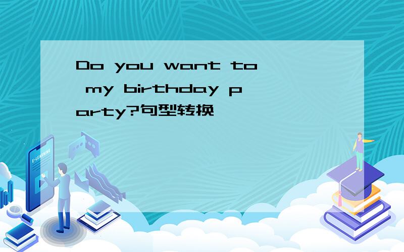 Do you want to my birthday party?句型转换