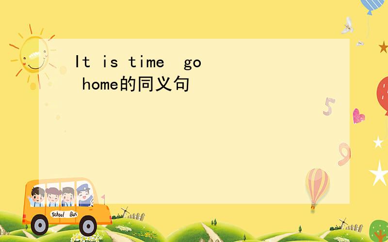 It is time  go home的同义句