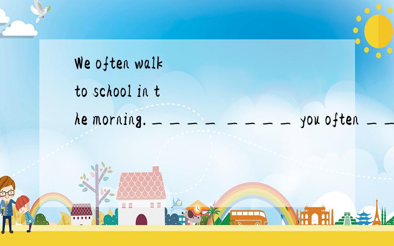 We often walk to school in the morning.____ ____ you often ____ to school in the morning?