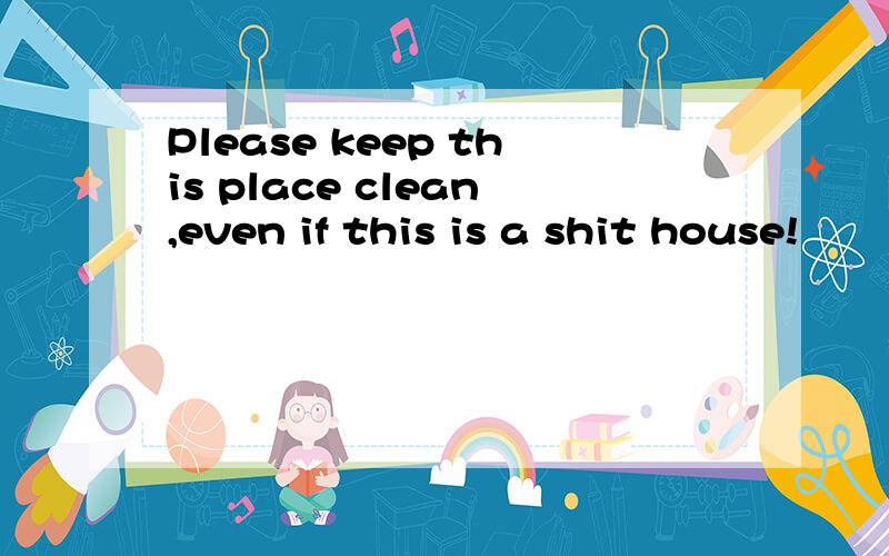 Please keep this place clean,even if this is a shit house!
