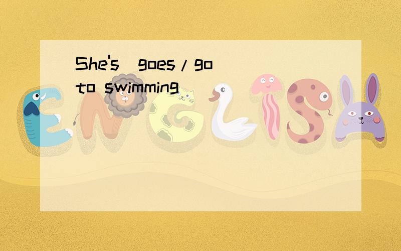 She's(goes/go)to swimming