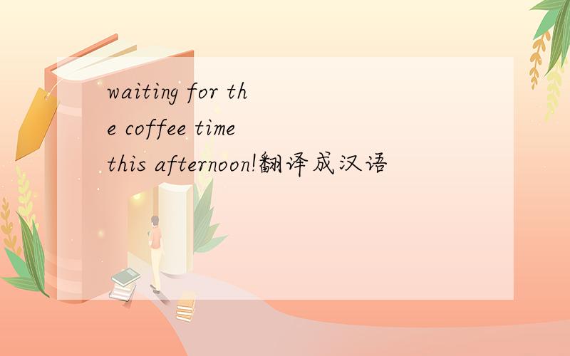 waiting for the coffee time this afternoon!翻译成汉语