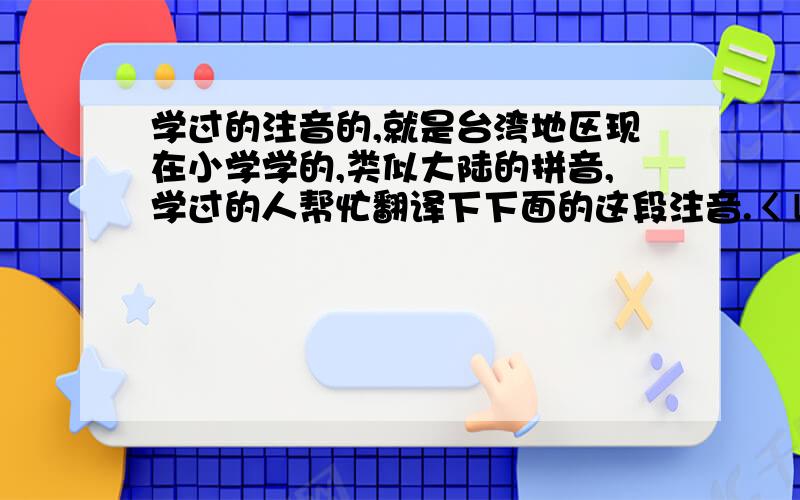 学过的注音的,就是台湾地区现在小学学的,类似大陆的拼音,学过的人帮忙翻译下下面的这段注音.ㄑㄩˇ ㄒㄧㄠ ㄉㄨㄟˋ ㄑㄧˊ ㄎㄜˇ ㄐㄧㄢˋ.