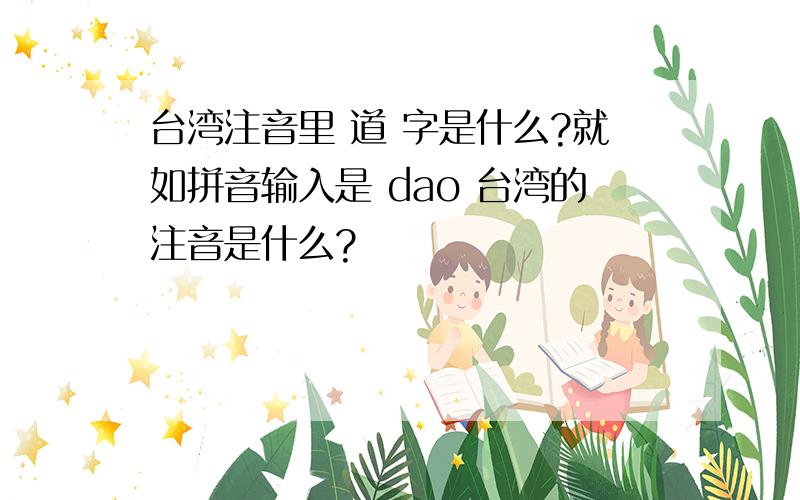 台湾注音里 道 字是什么?就如拼音输入是 dao 台湾的注音是什么?