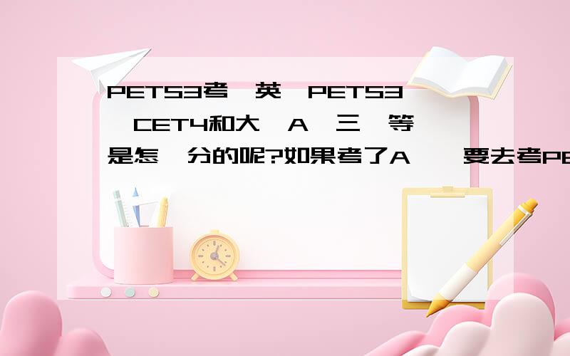 PETS3考試英語PETS3,CET4和大學A級三個等級是怎麼分的呢?如果考了A級還要去考PETS3,會不會顯得不必要呢?
