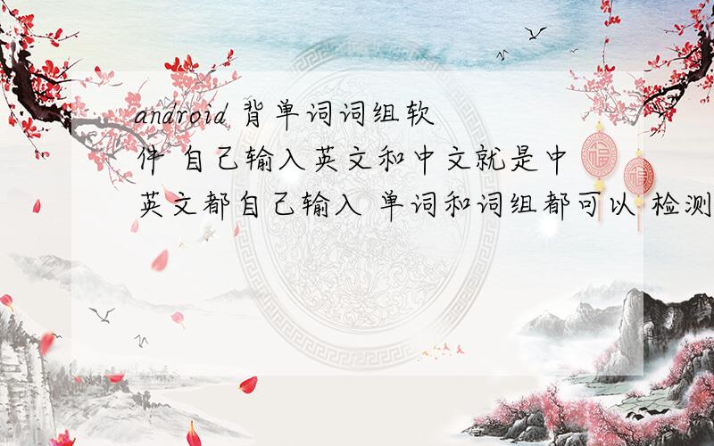 android 背单词词组软件 自己输入英文和中文就是中英文都自己输入 单词和词组都可以 检测部分显示出英文或者中文 android的