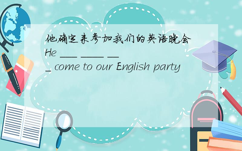 他确定来参加我们的英语晚会 He ___ ____ ___ come to our English party