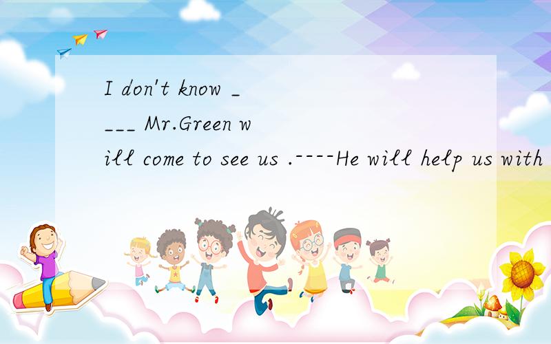 I don't know ____ Mr.Green will come to see us .----He will help us with our English.A.Why B.when C. how D. where