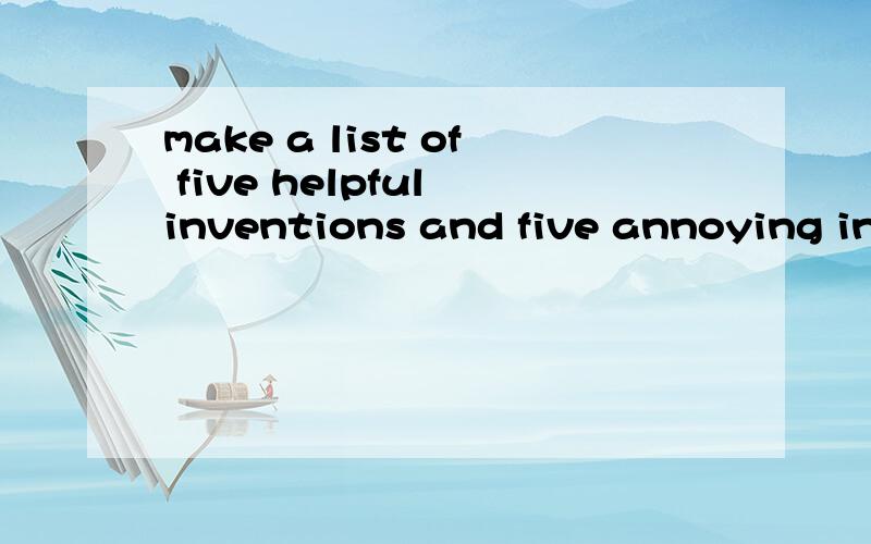 make a list of five helpful inventions and five annoying inventions（翻译成中文）
