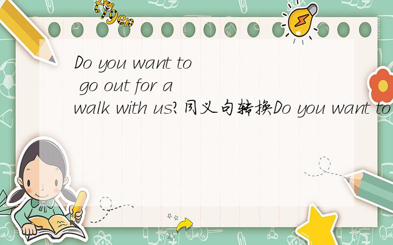 Do you want to go out for a walk with us?同义句转换Do you want to go out for a walk with us?同义句转换 （ ）you（ ）（ ）go out for a walk with us?