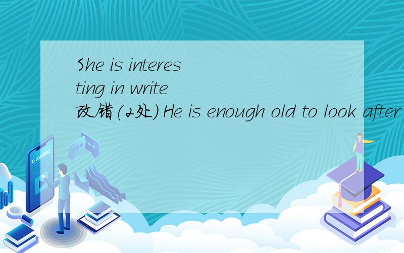 She is interesting in write 改错(2处） He is enough old to look after him 改错（两处）I