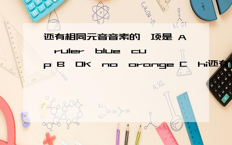 还有相同元音音素的一项是 A,ruler,blue,cup B,OK,no,orange C,hi还有相同元音音素的一项是A,ruler,blue,cupB,OK,no,orangeC,hi,fine,white