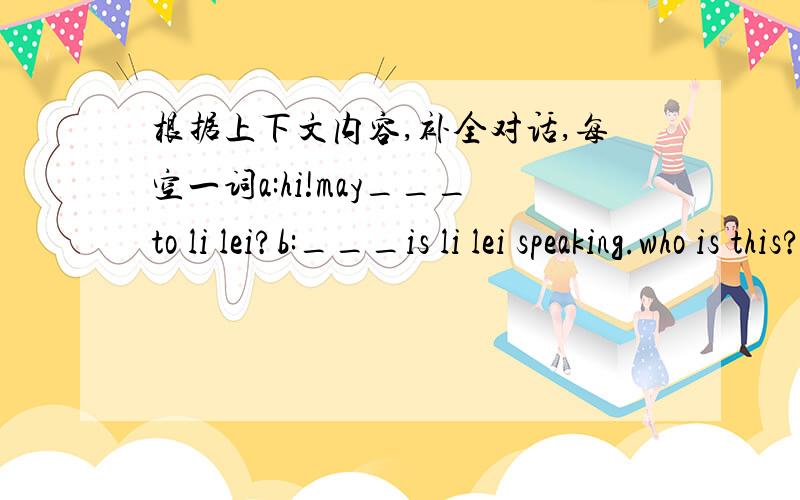 根据上下文内容,补全对话,每空一词a:hi!may___to li lei?b:___is li lei speaking.who is this?a:zhang fei.what are you___now?b:guess!a:are you___compute games?b:___,i'm not.a:are you__your homeworkb:yes,you are___.and you?a:i'm___cards for