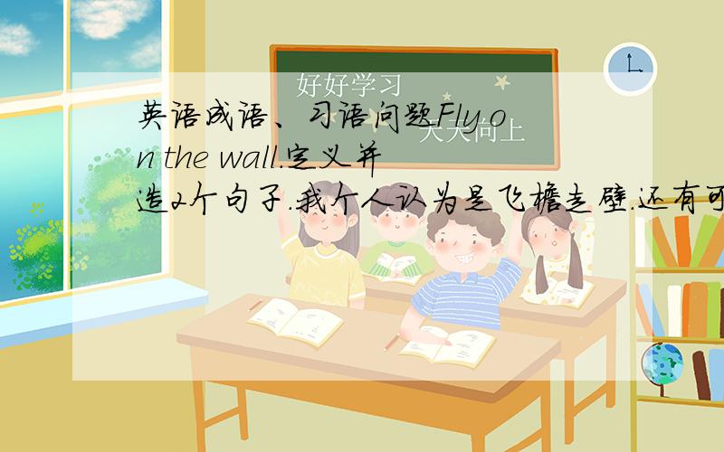 英语成语、习语问题Fly on the wall.定义并造2个句子.我个人认为是飞檐走壁.还有可能是 偷听别人谈话 fly也有苍蝇的意思.苍蝇在墙上~