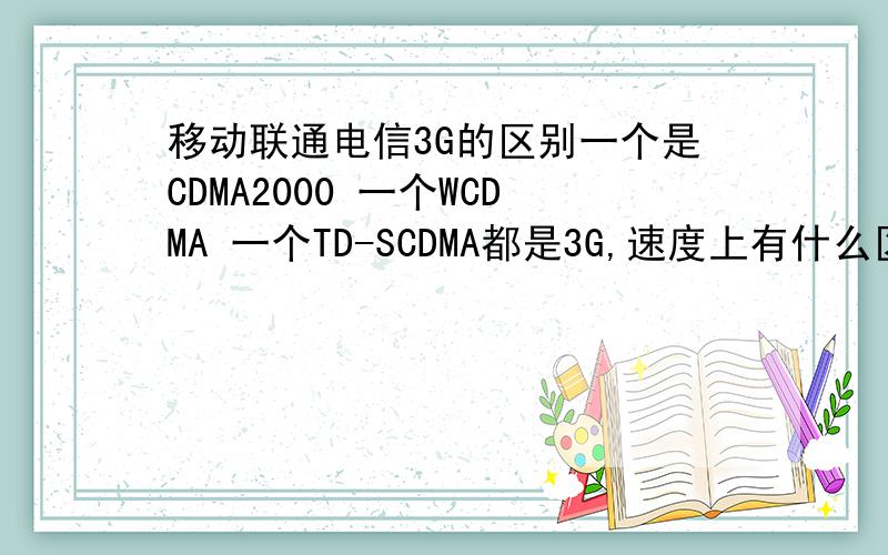 移动联通电信3G的区别一个是CDMA2000 一个WCDMA 一个TD-SCDMA都是3G,速度上有什么区别?相信价格随着普及都会下降 可是那个速度更快呢?