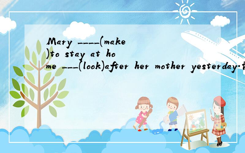 Mary ____(make)to stay at home ___(look)after her mother yesterday.请说明原因!
