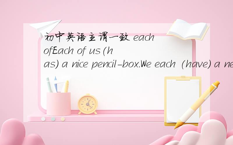 初中英语主谓一致 each ofEach of us(has) a nice pencil-box.We each (have) a new pen.怎么理解这两个空?根据主谓一致解释一下.