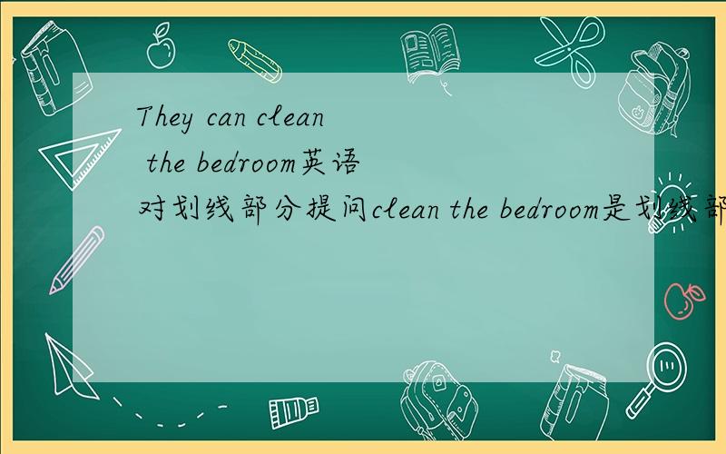 They can clean the bedroom英语对划线部分提问clean the bedroom是划线部分