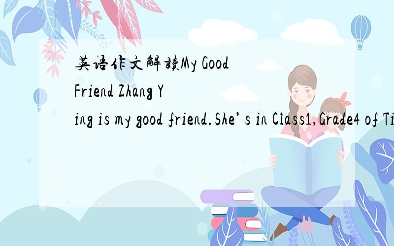 英语作文解读My Good Friend Zhang Ying is my good friend.She’s in Class1,Grade4 of Tianjiao Primary School.She’s a model student.She’s clever and she’s helpful,too.She often helps teachers and young students at school.She is good at Chin