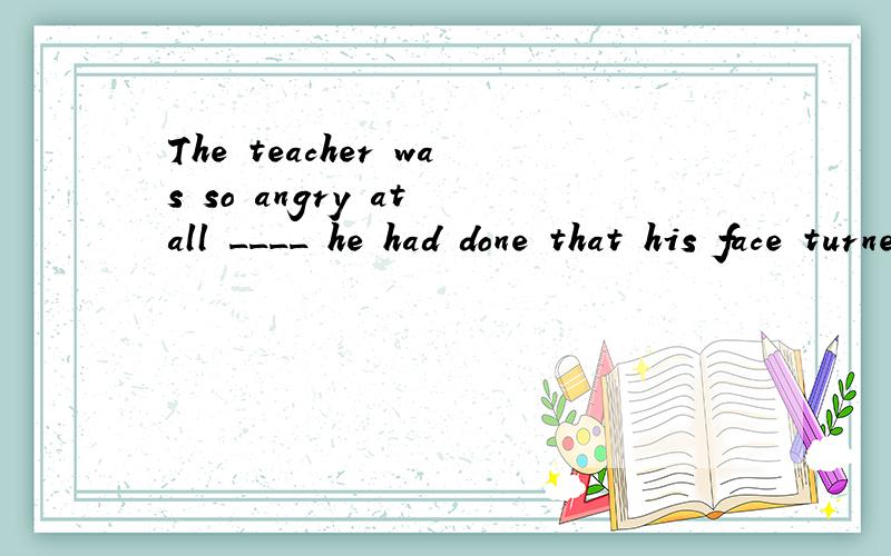 The teacher was so angry at all ____ he had done that his face turned red.A.that B.whatkey:Ball that 是不是等于what?那为什么不选A?