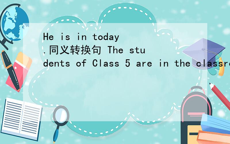 He is in today.同义转换句 The students of Class 5 are in the classroom（就划线部分提问）划线部分：in the classroom