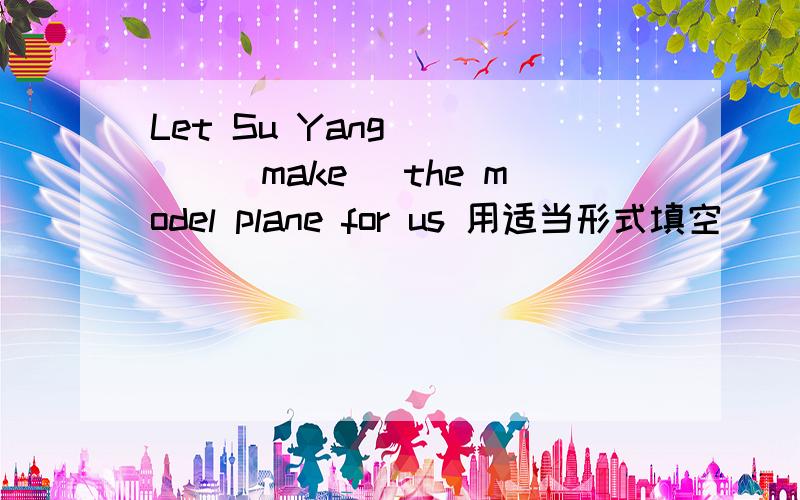 Let Su Yang ____（make） the model plane for us 用适当形式填空
