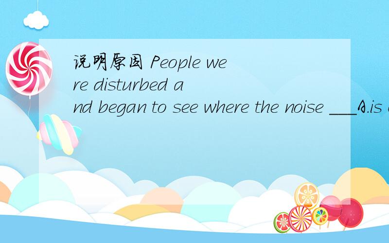 说明原因 People were disturbed and began to see where the noise ___A.is comingB.was comingC.has come D.had come