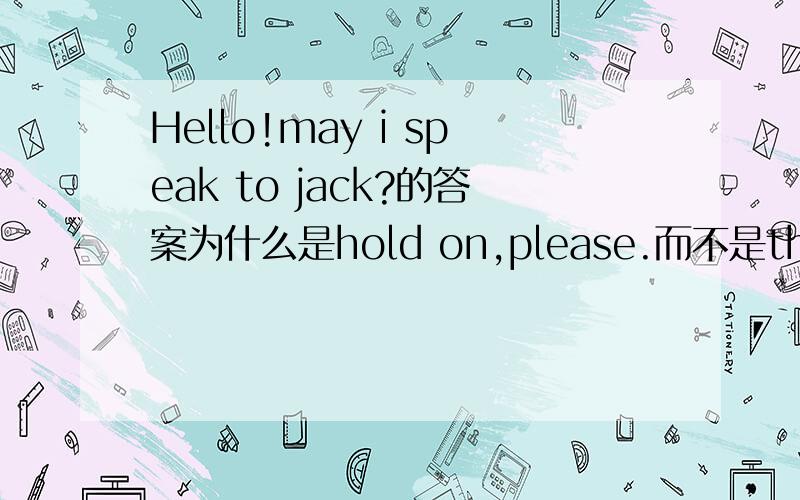 Hello!may i speak to jack?的答案为什么是hold on,please.而不是that’s right或who are you,i’m jack.我觉得都说得通,可是这是一个听力题,只有一个答案,